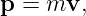 p =  mv,

