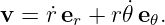v = ˙r er + r𝜃˙e𝜃.

