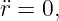 ¨r = 0,

