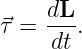     dL
⃗τ = ---.
    dt
