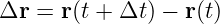Δr =  r(t + Δt ) − r(t)
