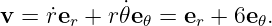 v = ˙rer + r˙𝜃e𝜃 = er + 6e𝜃.
