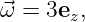 ⃗ω  = 3e ,
       z
