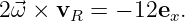 2⃗ω × vR =  − 12ex.
