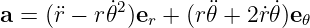           ˙2        ¨     ˙
a = (¨r − r𝜃 )er + (r𝜃 + 2r˙𝜃 )e 𝜃
