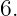 6.
                                                                                         
                                                                                         
