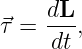 ⃗τ = dL-,
    dt
