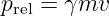 p   = γmv
  rel
