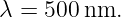 λ = 500 nm.
