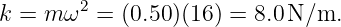         2
k = m ω  =  (0.50 )(16 ) = 8.0 N∕m.
