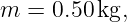 m  = 0.50 kg,
                                                                                         
                                                                                         
