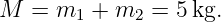 M  = m1  + m2 =  5kg.
