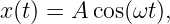 x (t) = A cos(ωt),
