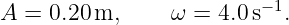                          −1
A = 0.20 m,     ω =  4.0 s  .
