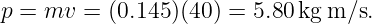 p = mv  = (0.145)(40) = 5.80kg m ∕s.
