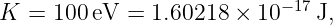                           − 17
K =  100eV  = 1.60218 × 10    J,
