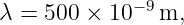 λ = 500 × 10− 9m,
