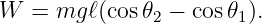W  = mg  ℓ(cos 𝜃2 − cos 𝜃1).
