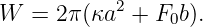 W  = 2π (κa2 + F0b).
