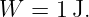 W  =  1J.
