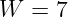 W  =  7
