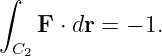 ∫
   F  ⋅ dr = − 1.
 C2
