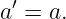 a ′ = a.
