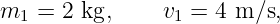 m1  = 2 kg,     v1 = 4 m∕s,
