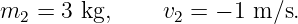 m2  = 3 kg,     v2 = − 1 m ∕s.
