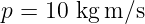 p = 10 kg m∕s
