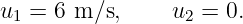 u1 = 6 m ∕s,    u2 =  0.
