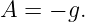 A  = − g.
