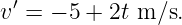 v′ = − 5 + 2t m ∕s.
