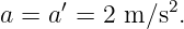 a = a′ = 2 m ∕s2.
                                                                                         
                                                                                         
