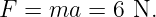 F =  ma  = 6 N.

