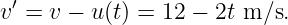 v′ = v − u (t) = 12 − 2t m ∕s.
