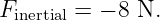 Finertial = − 8 N.
