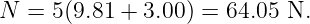 N =  5(9.81 + 3.00) = 64.05 N.
