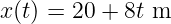 x (t) = 20 + 8t m
