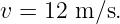 v = 12 m ∕s.
