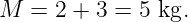 M   = 2 + 3 = 5 kg.
