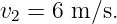 v2 = 6 m ∕s.
