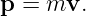 p =  mv.
