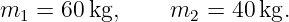 m1 =  60kg,     m2  = 40 kg.
