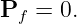 Pf =  0.
