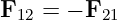F   = − F
  12       21
