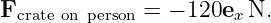 F            =  − 120e N.
 crate on person        x

