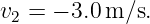v2 = − 3.0m ∕s.
