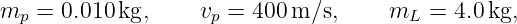 mp =  0.010 kg,     vp = 400 m ∕s,    mL  = 4.0kg,
