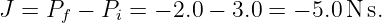 J =  Pf − Pi = − 2.0 − 3.0 = − 5.0N s.

